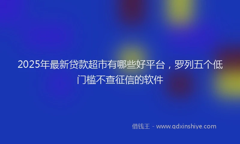 2025年最新贷款超市有哪些好平台，罗列五个低门槛不查征信的软件