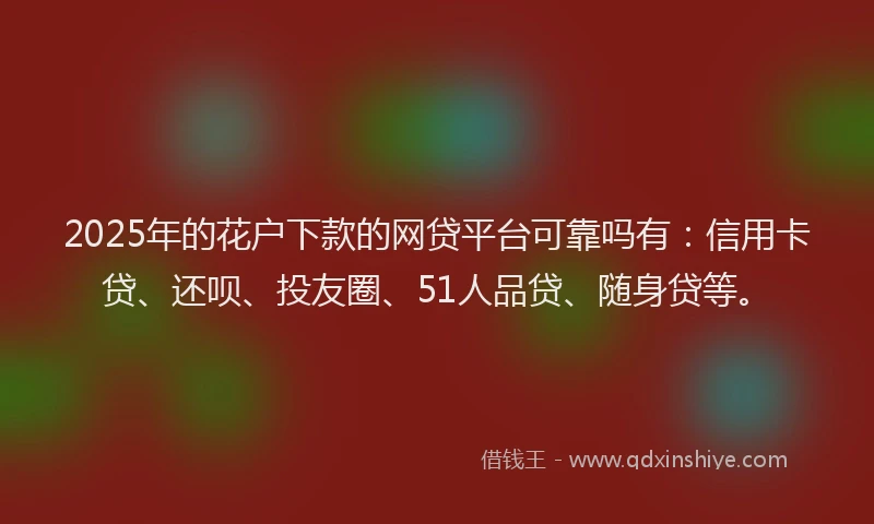 2025年的花户下款的网贷平台可靠吗有：信用卡贷、还呗、投友圈、51人品贷、随身贷等。