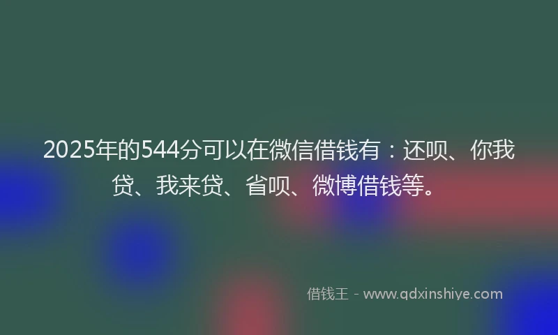 2025年的544分可以在微信借钱有：还呗、你我贷、我来贷、省呗、微博借钱等。