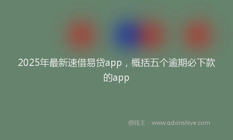 2025年最新速借易贷app，概括五个逾期必下款的app