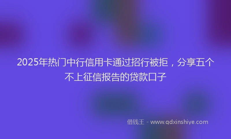2025年热门中行信用卡通过招行被拒，分享五个不上征信报告的贷款口子