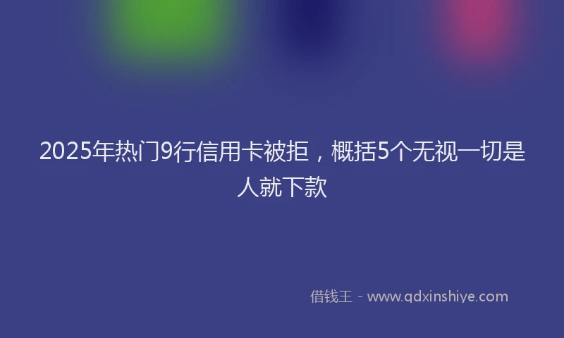 2025年热门9行信用卡被拒，概括5个无视一切是人就下款