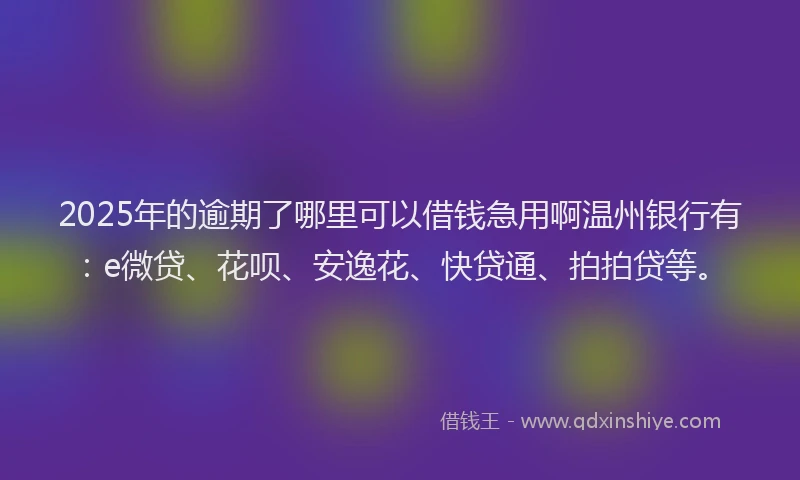 2025年的逾期了哪里可以借钱急用啊温州银行有：e微贷、花呗、安逸花、快贷通、拍拍贷等。