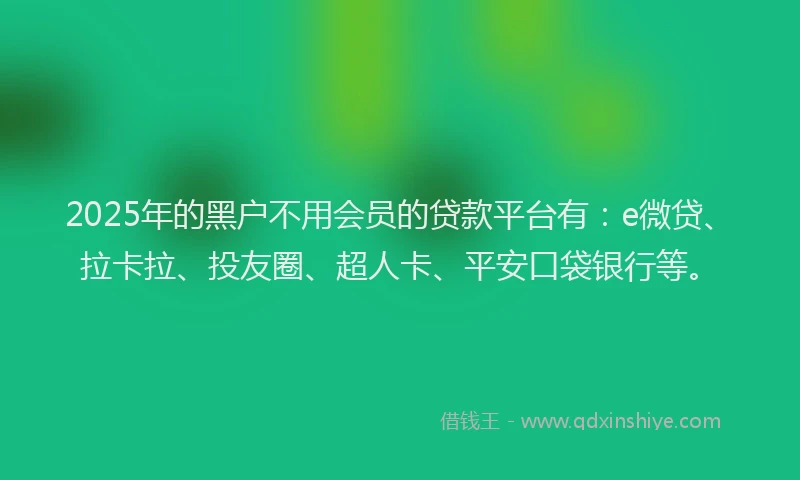 2025年的黑户不用会员的贷款平台有：e微贷、拉卡拉、投友圈、超人卡、平安口袋银行等。