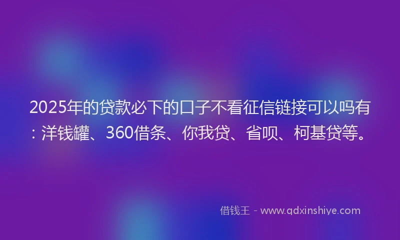 2025年的贷款必下的口子不看征信链接可以吗有：洋钱罐、360借条、你我贷、省呗、柯基贷等。