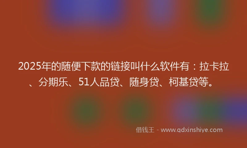2025年的随便下款的链接叫什么软件有：拉卡拉、分期乐、51人品贷、随身贷、柯基贷等。