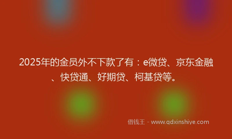 2025年的金员外不下款了有：e微贷、京东金融、快贷通、好期贷、柯基贷等。
