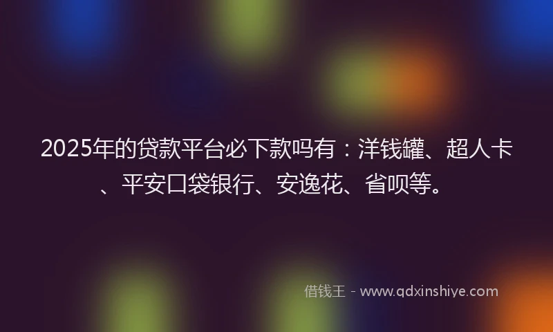 2025年的贷款平台必下款吗有：洋钱罐、超人卡、平安口袋银行、安逸花、省呗等。