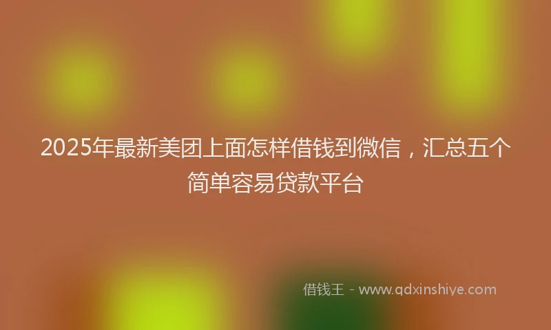 2025年最新美团上面怎样借钱到微信，汇总五个简单容易贷款平台