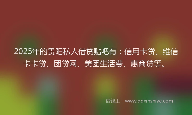 2025年的贵阳私人借贷贴吧有：信用卡贷、维信卡卡贷、团贷网、美团生活费、惠商贷等。