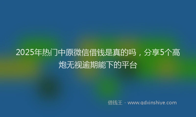 2025年热门中原微信借钱是真的吗，分享5个高炮无视逾期能下的平台