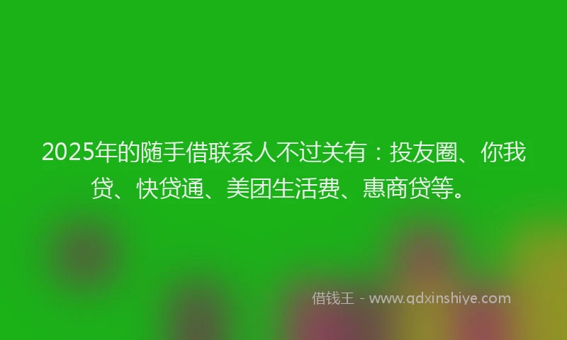2025年的随手借联系人不过关有：投友圈、你我贷、快贷通、美团生活费、惠商贷等。
