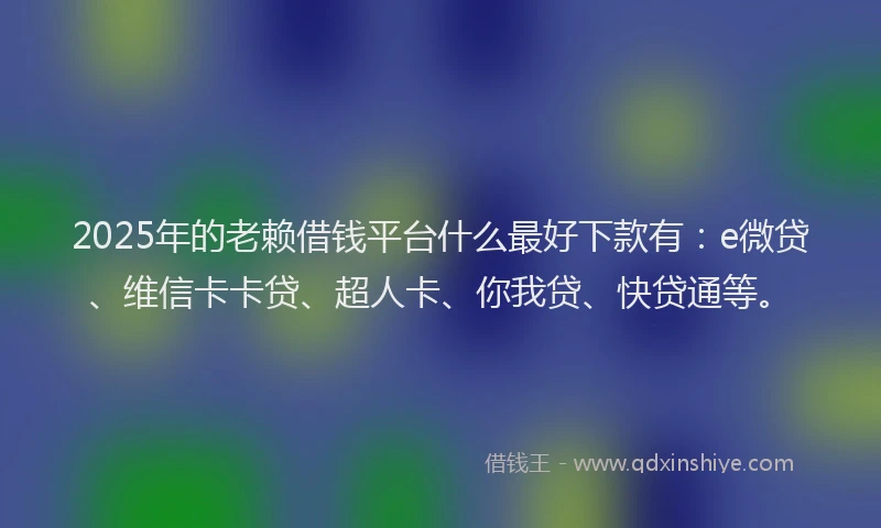 2025年的老赖借钱平台什么最好下款有：e微贷、维信卡卡贷、超人卡、你我贷、快贷通等。