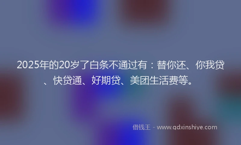 2025年的20岁了白条不通过有：替你还、你我贷、快贷通、好期贷、美团生活费等。