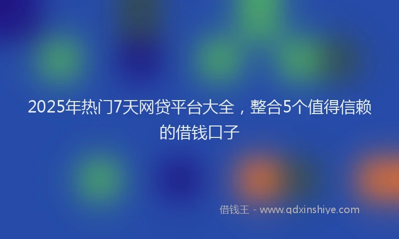 2025年热门7天网贷平台大全，整合5个值得信赖的借钱口子