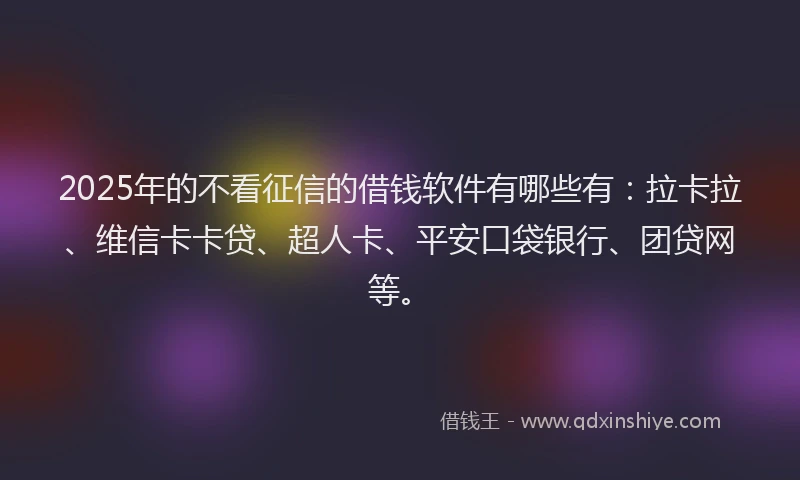 2025年的不看征信的借钱软件有哪些有：拉卡拉、维信卡卡贷、超人卡、平安口袋银行、团贷网等。