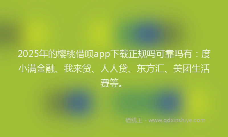 2025年的樱桃借呗app下载正规吗可靠吗有：度小满金融、我来贷、人人贷、东方汇、美团生活费等。