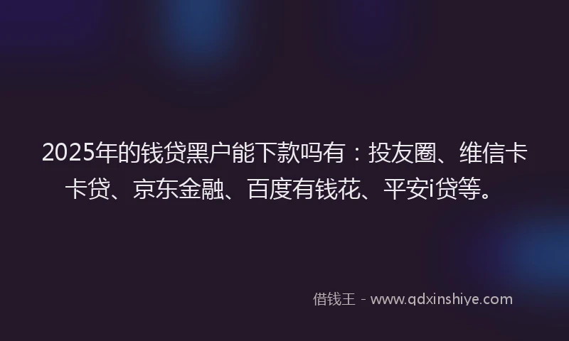2025年的钱贷黑户能下款吗有：投友圈、维信卡卡贷、京东金融、百度有钱花、平安i贷等。