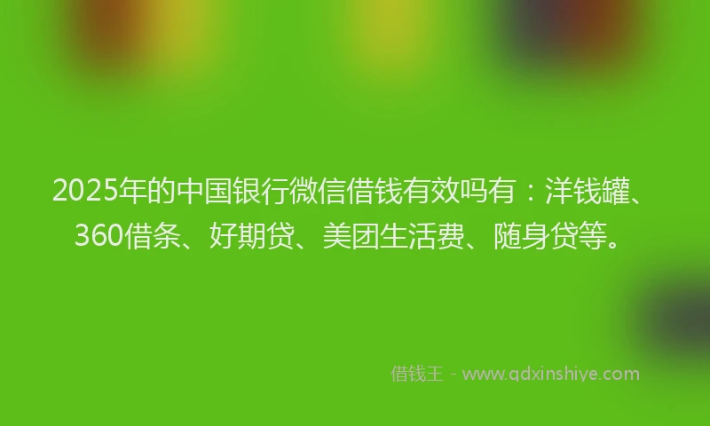 2025年的中国银行微信借钱有效吗有：洋钱罐、360借条、好期贷、美团生活费、随身贷等。