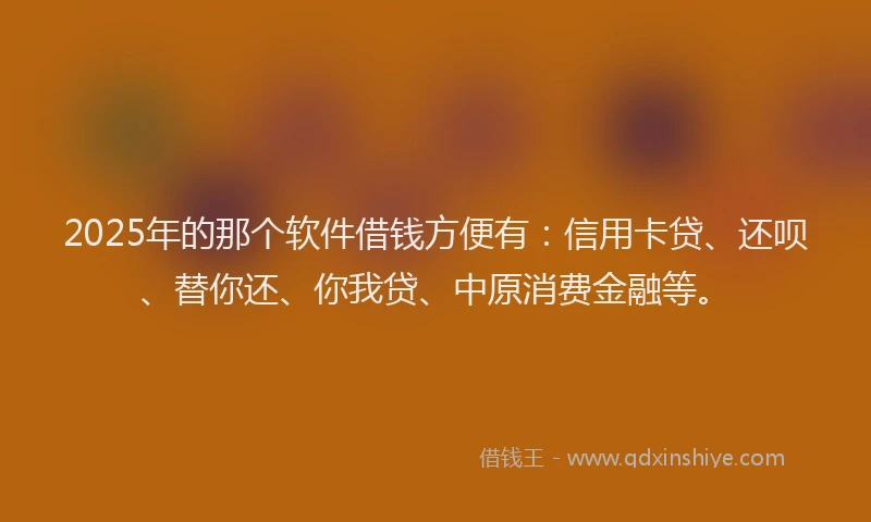 2025年的那个软件借钱方便有：信用卡贷、还呗、替你还、你我贷、中原消费金融等。