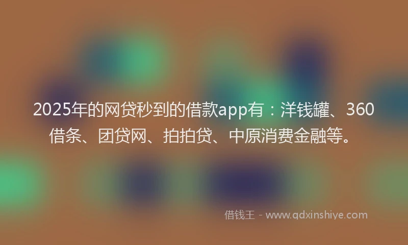 2025年的网贷秒到的借款app有：洋钱罐、360借条、团贷网、拍拍贷、中原消费金融等。