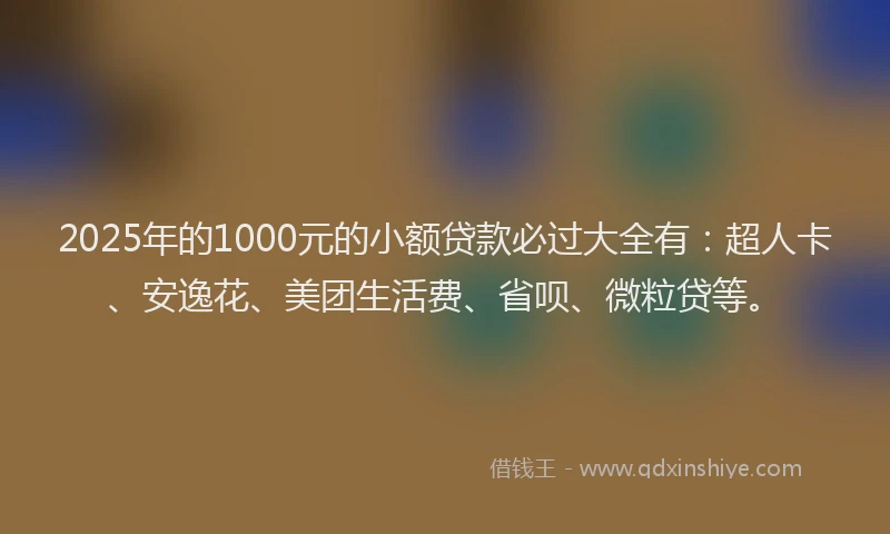 2025年的1000元的小额贷款必过大全有：超人卡、安逸花、美团生活费、省呗、微粒贷等。