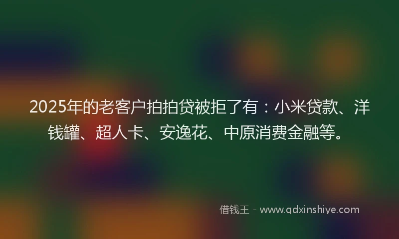 2025年的老客户拍拍贷被拒了有：小米贷款、洋钱罐、超人卡、安逸花、中原消费金融等。