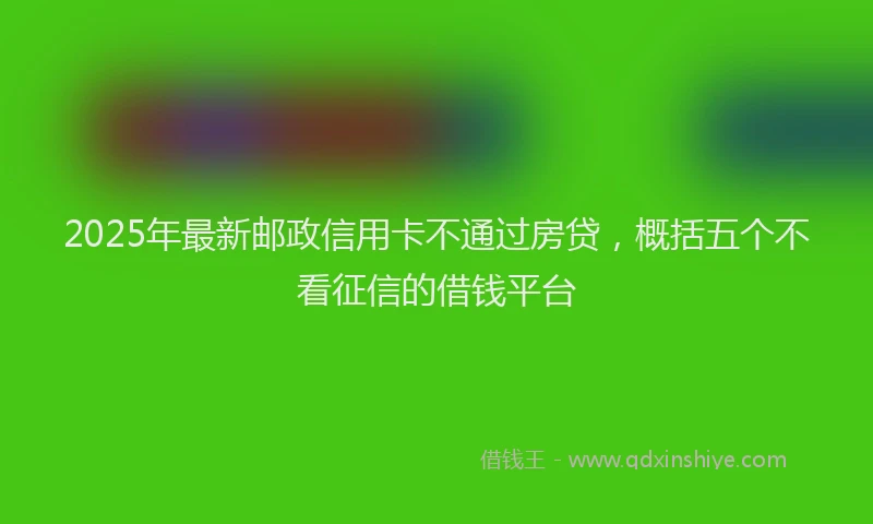2025年最新邮政信用卡不通过房贷，概括五个不看征信的借钱平台