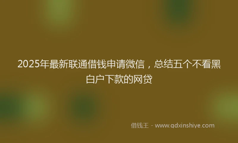 2025年最新联通借钱申请微信，总结五个不看黑白户下款的网贷