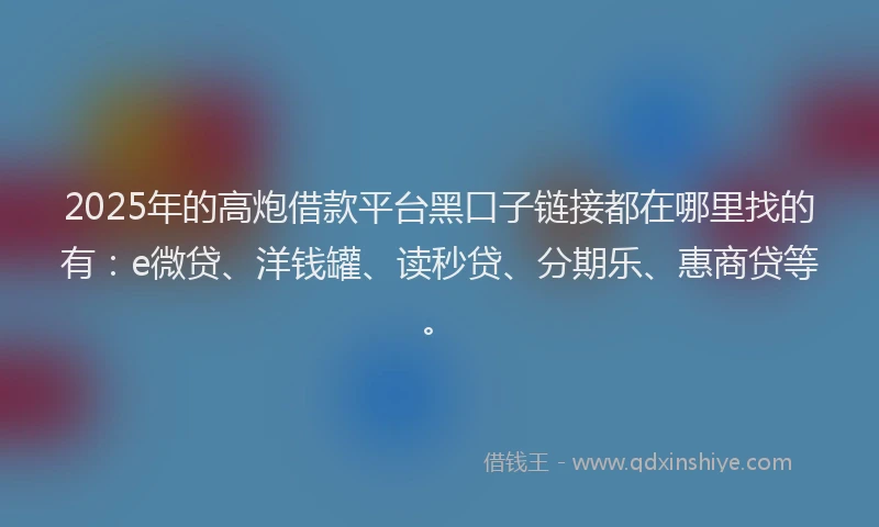 2025年的高炮借款平台黑口子链接都在哪里找的有：e微贷、洋钱罐、读秒贷、分期乐、惠商贷等。