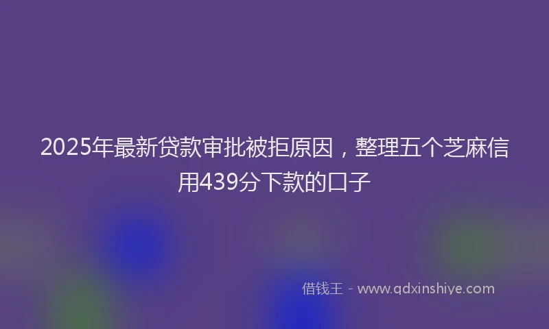 2025年最新贷款审批被拒原因，整理五个芝麻信用439分下款的口子