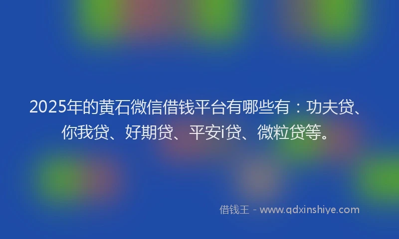 2025年的黄石微信借钱平台有哪些有：功夫贷、你我贷、好期贷、平安i贷、微粒贷等。