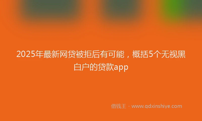 2025年最新网贷被拒后有可能，概括5个无视黑白户的贷款app