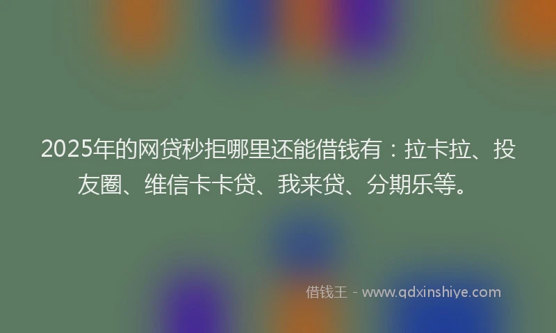2025年的网贷秒拒哪里还能借钱有：拉卡拉、投友圈、维信卡卡贷、我来贷、分期乐等。