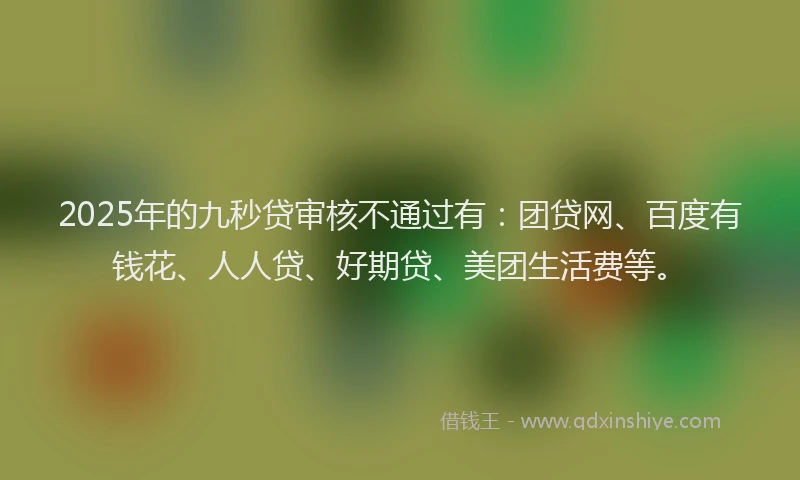2025年的九秒贷审核不通过有：团贷网、百度有钱花、人人贷、好期贷、美团生活费等。