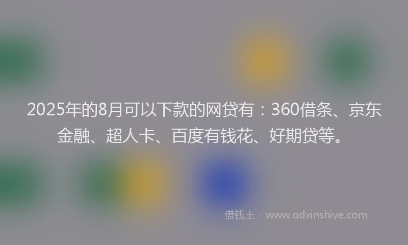 2025年的8月可以下款的网贷有：360借条、京东金融、超人卡、百度有钱花、好期贷等。