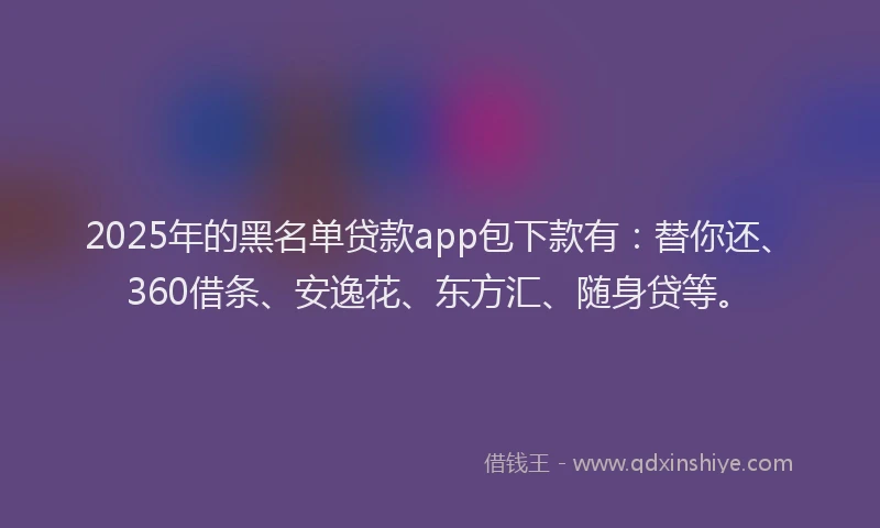 2025年的黑名单贷款app包下款有：替你还、360借条、安逸花、东方汇、随身贷等。