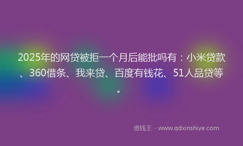 2025年的网贷被拒一个月后能批吗有：小米贷款、360借条、我来贷、百度有钱花、51人品贷等。