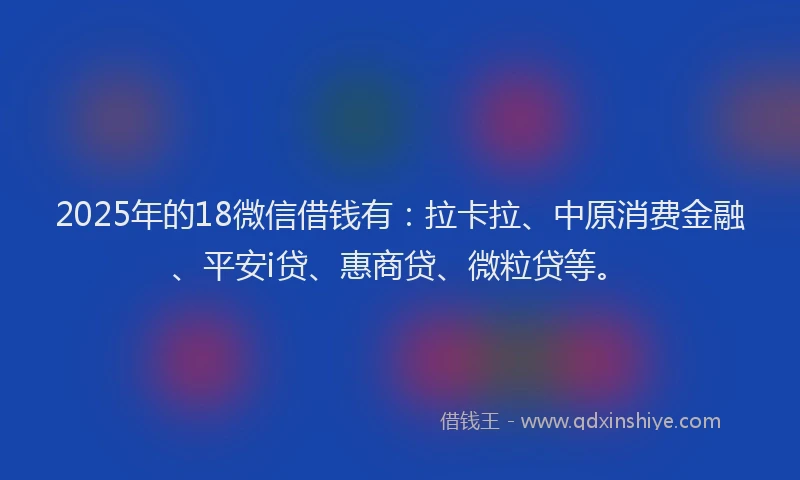2025年的18微信借钱有：拉卡拉、中原消费金融、平安i贷、惠商贷、微粒贷等。