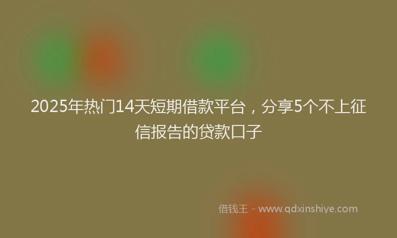 2025年热门14天短期借款平台，分享5个不上征信报告的贷款口子