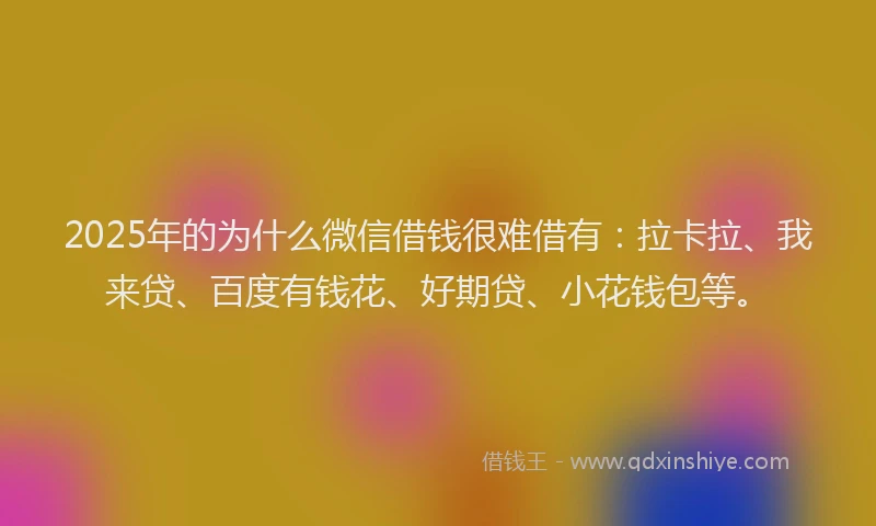 2025年的为什么微信借钱很难借有：拉卡拉、我来贷、百度有钱花、好期贷、小花钱包等。
