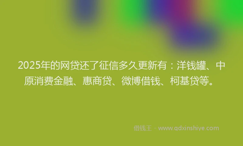 2025年的网贷还了征信多久更新有：洋钱罐、中原消费金融、惠商贷、微博借钱、柯基贷等。