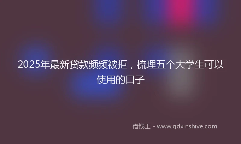 2025年最新贷款频频被拒，梳理五个大学生可以使用的口子