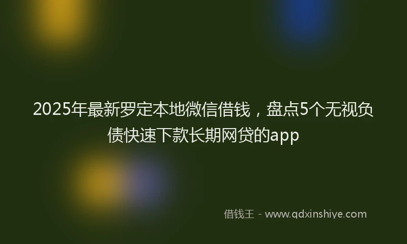 2025年最新罗定本地微信借钱，盘点5个无视负债快速下款长期网贷的app