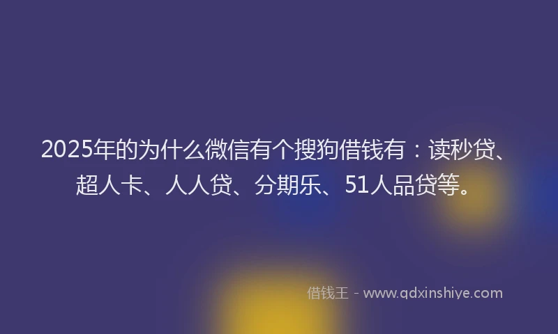 2025年的为什么微信有个搜狗借钱有：读秒贷、超人卡、人人贷、分期乐、51人品贷等。