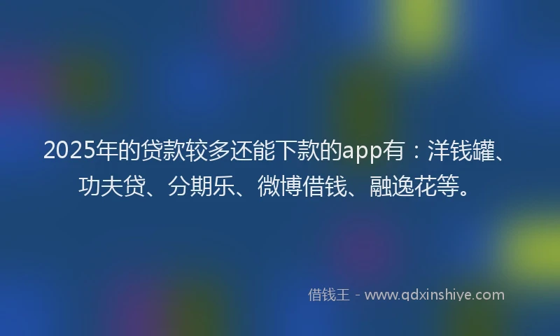 2025年的贷款较多还能下款的app有：洋钱罐、功夫贷、分期乐、微博借钱、融逸花等。