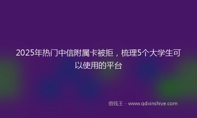 2025年热门中信附属卡被拒，梳理5个大学生可以使用的平台