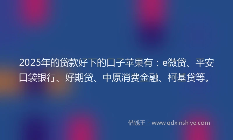 2025年的贷款好下的口子苹果有：e微贷、平安口袋银行、好期贷、中原消费金融、柯基贷等。
