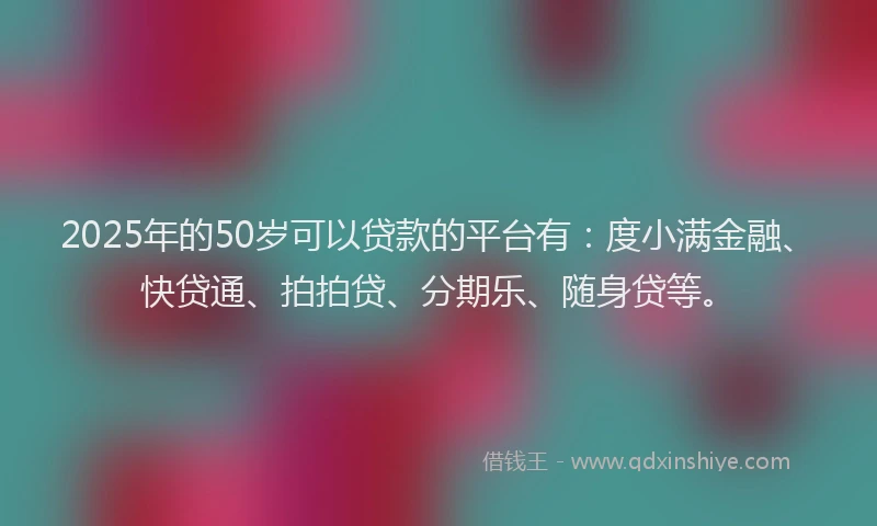 2025年的50岁可以贷款的平台有：度小满金融、快贷通、拍拍贷、分期乐、随身贷等。