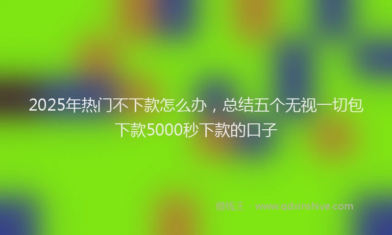 2025年热门不下款怎么办，总结五个无视一切包下款5000秒下款的口子